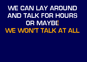 WE CAN LAY AROUND
AND TALK FOR HOURS
0R MAYBE
WE WON'T TALK AT ALL