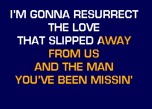 I'M GONNA RESURRECT
THE LOVE
THAT SLIPPED AWAY
FROM US
AND THE MAN
YOU'VE BEEN MISSIN'