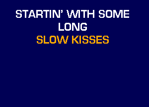 STARTIN' WITH SOME
LONG
SLOW KISSES