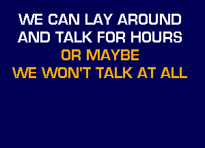 WE CAN LAY AROUND
AND TALK FOR HOURS
0R MAYBE
WE WON'T TALK AT ALL