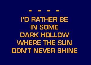 I'D RATHER BE
IN SOME
DARK HOLLOW
WHERE THE SUN
DOMT NEVER SHINE