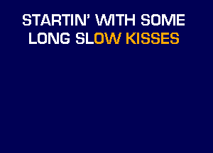 STARTIN' WITH SOME
LONG SLOW KISSES