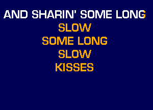 AND SHARIN' SOME LONG
SLOW
SOME LONG
SLOW

KISSES