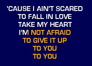 'CAUSE I AIN'T SCARED
T0 FALL IN LOVE
TAKE MY HEART
I'M NOT AFRAID

TO GIVE IT UP
TO YOU
TO YOU