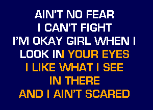 AINIT N0 FEAR
I CAN'T FIGHT
I'M OKAY GIRL WHEN I
LOOK IN YOUR EYES
I LIKE WHATI SEE
IN THERE
AND I AIN'T SCARED