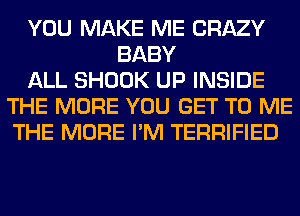 YOU MAKE ME CRAZY
BABY
ALL SHOOK UP INSIDE
THE MORE YOU GET TO ME
THE MORE I'M TERRIFIED