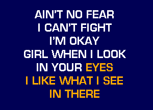 AIN'T N0 FEAR
I CAN'T FIGHT
I'M OKAY
GIRL WHEN I LOOK
IN YOUR EYES
I LIKE WHAT! SEE

IN THERE l