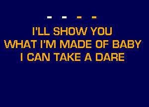 I'LL SHOW YOU
WHAT I'M MADE OF BABY
I CAN TAKE A DARE