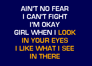 AIN'T N0 FEAR
I CAN'T FIGHT
I'M OKAY
GIRL WHEN I LOOK
IN YOUR EYES
I LIKE WHAT! SEE

IN THERE l