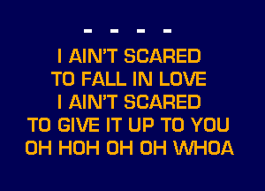 I AIN'T SCARED

T0 FALL IN LOVE

I AIN'T SCARED
TO GIVE IT UP TO YOU
0H HOH 0H 0H WHOA