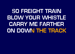 SO FREIGHT TRAIN
BLOW YOUR WHISTLE
CARRY ME FARTHER
0N DOWN THE TRACK