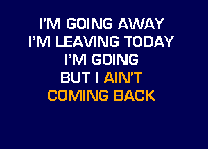 I'M GOING AWAY
I'M LEAVING TODAY
I'M GOING

BUT I AIN'T
COMING BACK