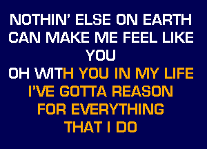 NOTHIN' ELSE ON EARTH
CAN MAKE ME FEEL LIKE
YOU
0H WITH YOU IN MY LIFE
I'VE GOTTA REASON
FOR EVERYTHING
THAT I DO