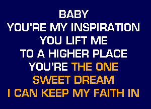 BABY
YOU'RE MY INSPIRATION
YOU LIFT ME
TO A HIGHER PLACE
YOU'RE THE ONE
SWEET DREAM
I CAN KEEP MY FAITH IN