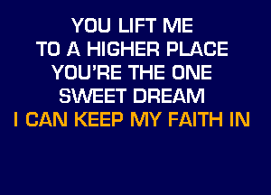 YOU LIFT ME
TO A HIGHER PLACE
YOU'RE THE ONE
SWEET DREAM
I CAN KEEP MY FAITH IN