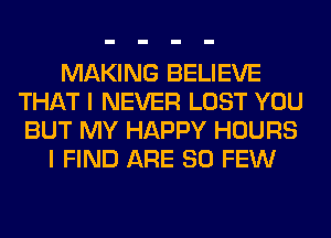 MAKING BELIEVE
THAT I NEVER LOST YOU
BUT MY HAPPY HOURS

I FIND ARE SO FEW