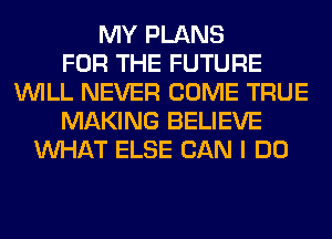 MY PLANS
FOR THE FUTURE
WILL NEVER COME TRUE
MAKING BELIEVE
WHAT ELSE CAN I DO
