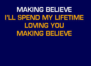 MAKING BELIEVE
I'LL SPEND MY LIFETIME
LOVING YOU
MAKING BELIEVE