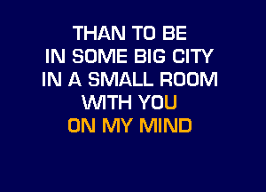 THAN TO BE
IN SOME BIG CITY
IN A SMALL ROOM

WITH YOU
ON MY MIND
