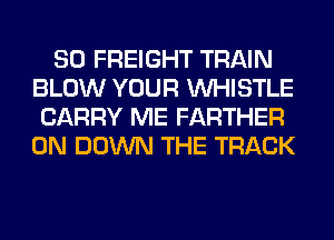 SO FREIGHT TRAIN
BLOW YOUR WHISTLE
CARRY ME FARTHER
0N DOWN THE TRACK