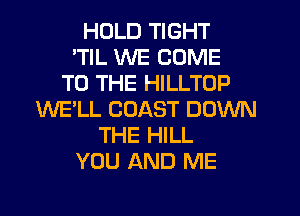 HOLD TIGHT
'TIL WE COME
TO THE HILLTOP
WE'LL COAST DOWN
THE HILL
YOU AND ME