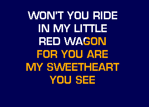 WON'T YOU RIDE
IN MY LITI'LE
RED WAGON
FOR YOU ARE

MY SVVEETHEART

YOU SEE