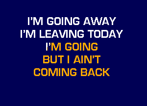 I'M GOING AWAY
I'M LEAVING TODAY
I'M GOING

BUT I AIN'T
COMING BACK