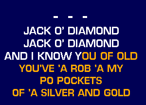 JACK 0' DIAMOND
JACK 0' DIAMOND

AND I KNOW YOU OF OLD
YOU'VE 'A ROB '11 MY
P0 POCKETS
OF 'A SILVER AND GOLD