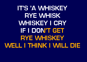 ITS 'A INHISKEY
RYE INHISK
INHISKEY I CRY
IF I DON'T GET
RYE INHISKEY
WELL I THINK I INILL DIE