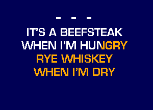 ITS A BEEFSTEAK
WHEN I'M HUNGRY
RYE VVHISKEY
WHEN I'M DRY