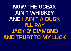 NOW THE OCEAN
AIN'T VVHISKEY
AND I AIN'T A DUCK
I'LL PAY
JACK 0' DIAMOND
AND TRUST TO MY LUCK