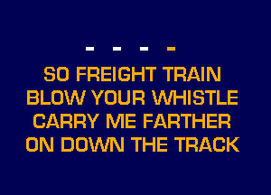 SO FREIGHT TRAIN
BLOW YOUR WHISTLE
CARRY ME FARTHER
0N DOWN THE TRACK