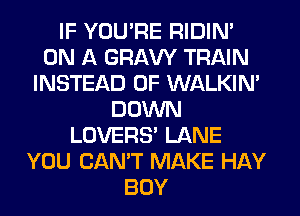 IF YOU'RE RIDIN'
ON A GRAVY TRAIN
INSTEAD OF WALKIM
DOWN
LOVERS' LANE
YOU CAN'T MAKE HAY
BOY