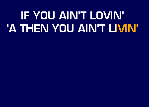 IF YOU AIN'T LOVIN'
'A THEN YOU AIN'T LIVIN'