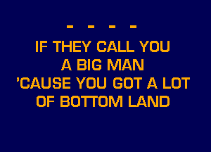 IF THEY CALL YOU
A BIG MAN

'CAUSE YOU GOT A LOT
OF BOTTOM LAND