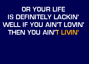 0R YOUR LIFE
IS DEFINITELY LACKIN'
WELL IF YOU AIN'T LOVIN'
THEN YOU AIN'T LIVIN'