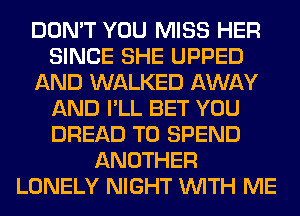 DON'T YOU MISS HER
SINCE SHE UPPED
AND WALKED AWAY
AND I'LL BET YOU
BREAD T0 SPEND
ANOTHER
LONELY NIGHT WITH ME