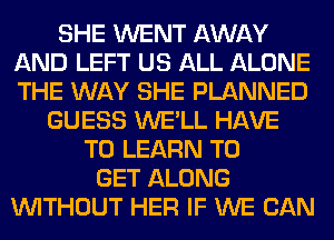 SHE WENT AWAY
AND LEFT US ALL ALONE
THE WAY SHE PLANNED

GUESS WE'LL HAVE
TO LEARN TO
GET ALONG
WITHOUT HER IF WE CAN