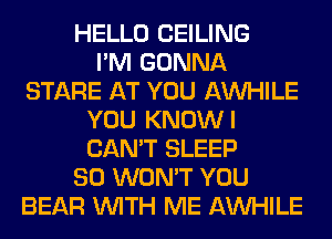 HELLO CEILING
I'M GONNA
STARE AT YOU AW-IILE
YOU KNOWI
CAN'T SLEEP
SO WON'T YOU
BEAR WITH ME AW-IILE