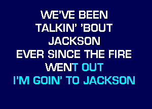 WE'VE BEEN
TALKIN' 'BOUT
JACKSON
EVER SINCE THE FIRE
WENT OUT
I'M GOIN' T0 JACKSON