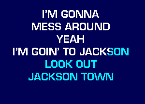 I'M GONNA
MESS AROUND
YEAH
I'M GDIN' T0 JACKSON

LOOK OUT
JACKSON TOWN