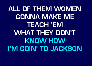 ALL OF THEM WOMEN
GONNA MAKE ME
TEACH 'EM
WHAT THEY DON'T
KNOW HOW
I'M GOIN' T0 JACKSON