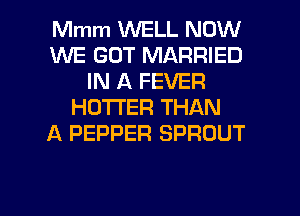 Mmm WELL NOW
WE GOT MARRIED
IN A FEVER
HOTTER THAN
A PEPPER SPROUT

g