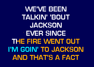 WE'VE BEEN
TALKIM 'BOUT
JACKSON
4 EVER SINCE
THE FIRE WENT OUT
I'M GOIN' T0 JACKSON
AND THAT'S A FACT