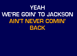 YEAH
1UUE'RE GOIN' T0 JACKSON
AIN'T NEVER CUMIN'
BACK