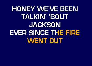 HONEY WE'VE BEEN
TALKIN' 'BOUT
JACKSON
EVER SINCE THE FIRE
WENT OUT