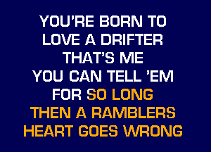 YOU'RE BORN TO
LOVE A DRIFTER
THAT'S ME
YOU CAN TELL 'EM
FOR SO LONG
THEN A RAMBLERS
HEART GOES WRONG