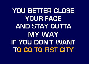YOU BETTER CLOSE
YOUR FACE
AND STAY OUTTA

MY WAY
IF YOU DON'T WANT
TO GO TO FIST CITY