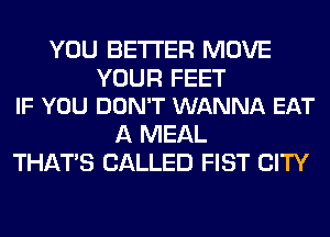 YOU BETTER MOVE

YOUR FEET
IF YOU DON'T WANNA EAT

A MEAL
THAT'S CALLED FIST CITY