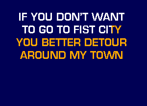 IF YOU DON'T WANT
TO GO TO FIST CITY
YOU BETTER DETOUR
JAROUND MY TOWN
